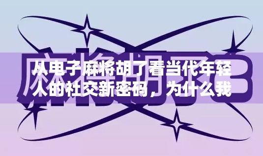 从电子麻将胡了看当代年轻人的社交新密码，为什么我们越来越爱在虚拟牌桌上找朋友？