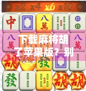 下载麻将胡了苹果版？别急！教你安全玩转手机麻将游戏的正确姿势！