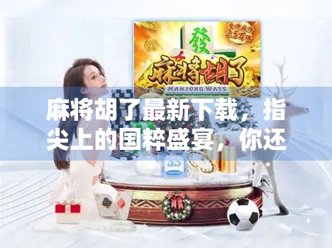 麻将胡了最新下载，指尖上的国粹盛宴，你还在等什么？