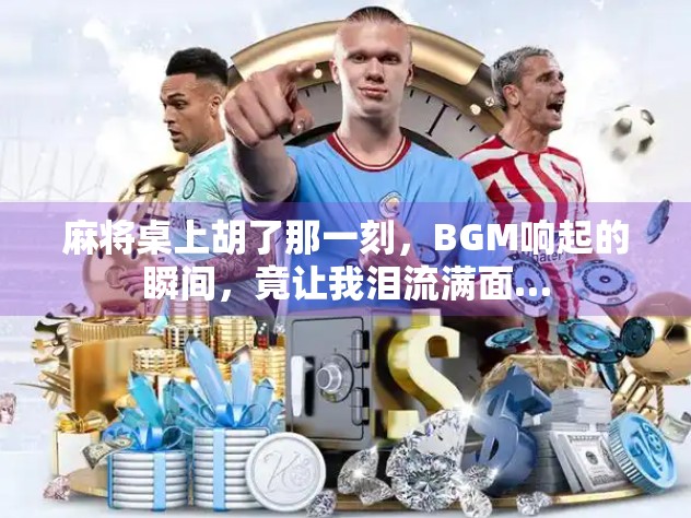 麻将桌上胡了那一刻，BGM响起的瞬间，竟让我泪流满面…