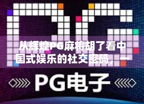 从辉煌PG麻将胡了看中国式娱乐的社交密码，一场牌局背后的群体狂欢与文化认同