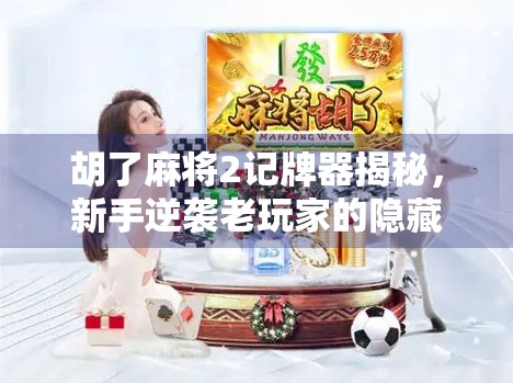 胡了麻将2记牌器揭秘，新手逆袭老玩家的隐藏神器？