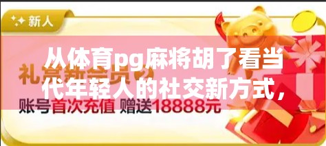 从体育pg麻将胡了看当代年轻人的社交新方式，麻将，不只是娱乐，更是情绪出口与身份认同