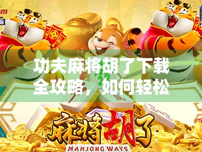 功夫麻将胡了下载全攻略，如何轻松上手这款风靡全球的麻将新玩法？