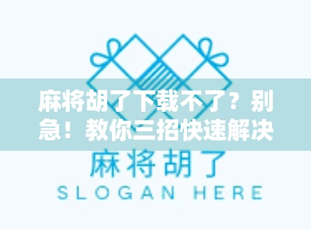麻将胡了下载不了？别急！教你三招快速解决，轻松上手经典玩法！