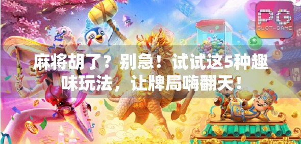 麻将胡了?别急!试试这5种趣味玩法,让牌局嗨翻天!