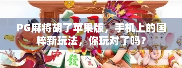 PG麻将胡了苹果版，手机上的国粹新玩法，你玩对了吗？