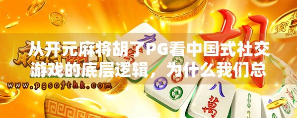 从开元麻将胡了PG看中国式社交游戏的底层逻辑,为什么我们总在牌桌上找到归属感?