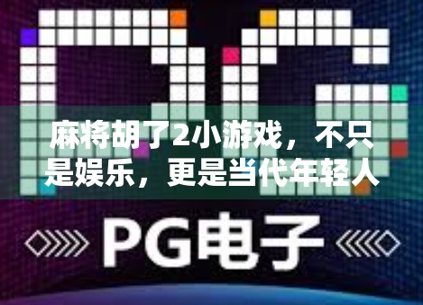 麻将胡了2小游戏，不只是娱乐，更是当代年轻人的情绪出口