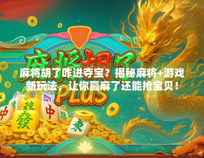 麻将胡了咋进夺宝？揭秘麻将+游戏新玩法，让你赢麻了还能抢宝贝！