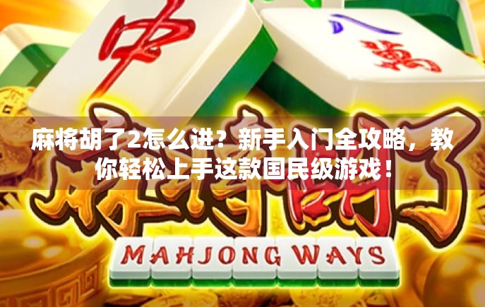 麻将胡了2怎么进？新手入门全攻略，教你轻松上手这款国民级游戏！