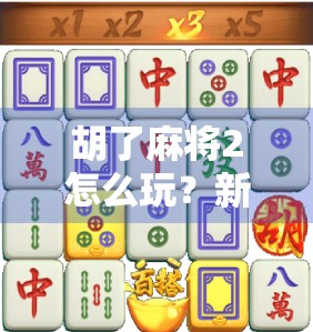 胡了麻将2怎么玩？新手入门全攻略，轻松上手赢在起跑线！