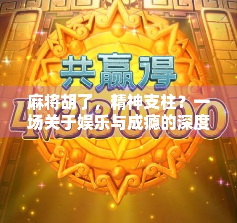 麻将胡了,精神支柱?一场关于娱乐与成瘾的深度对话