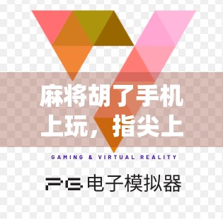 麻将胡了手机上玩，指尖上的传统娱乐，为何越来越多人爱上了线上打牌？