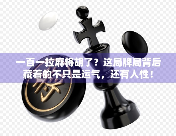 一百一拉麻将胡了？这局牌局背后藏着的不只是运气，还有人性！