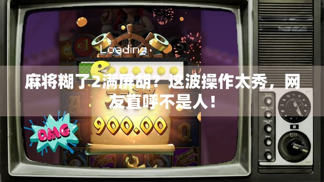 麻将糊了2满屏胡？这波操作太秀，网友直呼不是人！