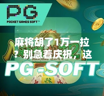 麻将胡了1万一拉？别急着庆祝，这背后藏着你不知道的局！