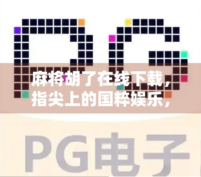 麻将胡了在线下载，指尖上的国粹娱乐，为何越来越多人爱上线上打牌？