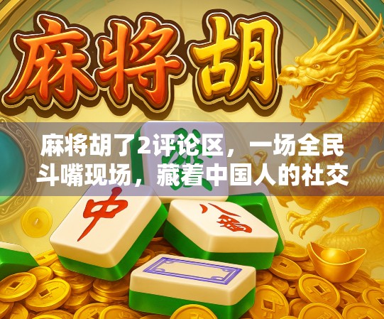 麻将胡了2评论区，一场全民斗嘴现场，藏着中国人的社交密码！