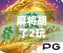 麻将胡了2玩法全解析，从新手到高手的进阶指南，让你轻松赢在牌桌上！