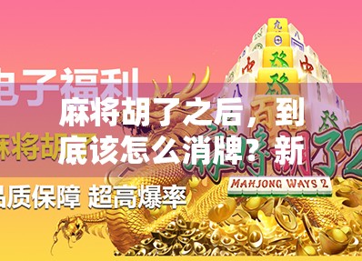 麻将胡了之后,到底该怎么消牌?新手必看的5大误区与正确操作指南!
