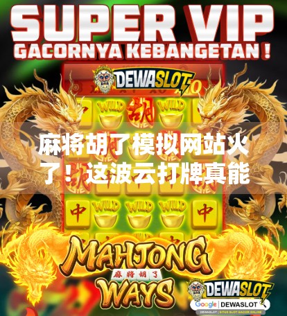 麻将胡了模拟网站火了!这波云打牌真能解压?我试完后彻底服了!