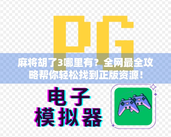 麻将胡了3哪里有？全网最全攻略帮你轻松找到正版资源！