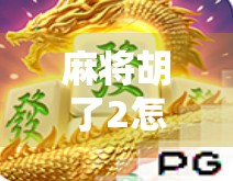 麻将胡了2怎么下？新手必看！教你从入门到精通的下法攻略