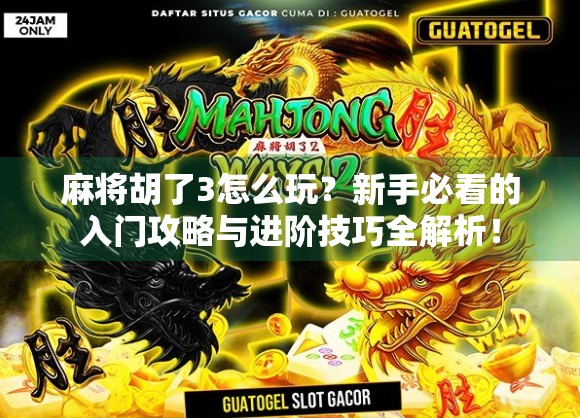 麻将胡了3怎么玩？新手必看的入门攻略与进阶技巧全解析！