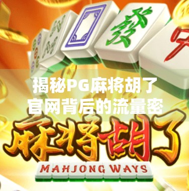 揭秘PG麻将胡了官网背后的流量密码，为何它能成为玩家心中的牌桌圣地？
