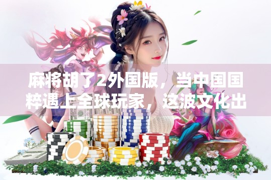 麻将胡了2外国版，当中国国粹遇上全球玩家，这波文化出海真赢麻了！