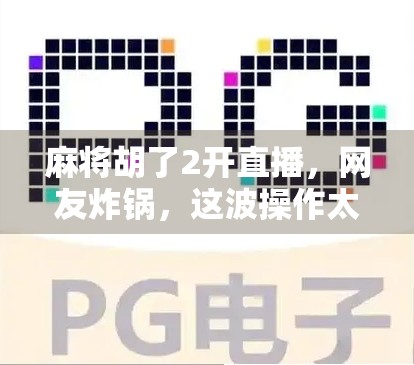 麻将胡了2开直播，网友炸锅，这波操作太狠了！