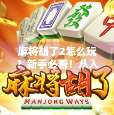 麻将胡了2怎么玩？新手必看！从入门到精通的全攻略来啦！