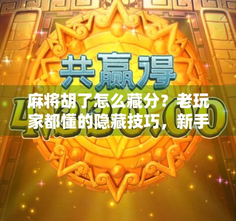 麻将胡了怎么藏分？老玩家都懂的隐藏技巧，新手看完秒变高手！