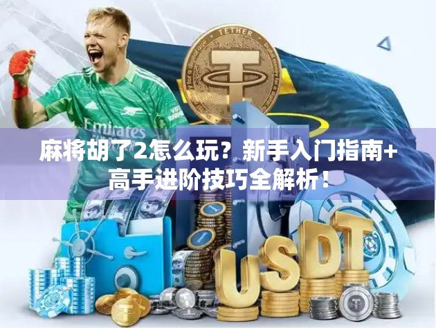 麻将胡了2怎么玩？新手入门指南+高手进阶技巧全解析！