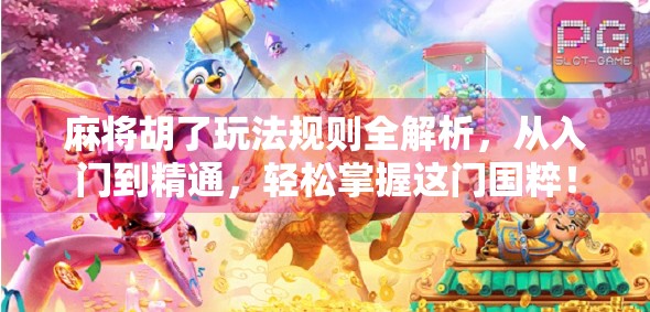 麻将胡了玩法规则全解析,从入门到精通,轻松掌握这门国粹!