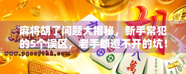 麻将胡了问题大揭秘，新手常犯的5个误区，老手都避不开的坑！