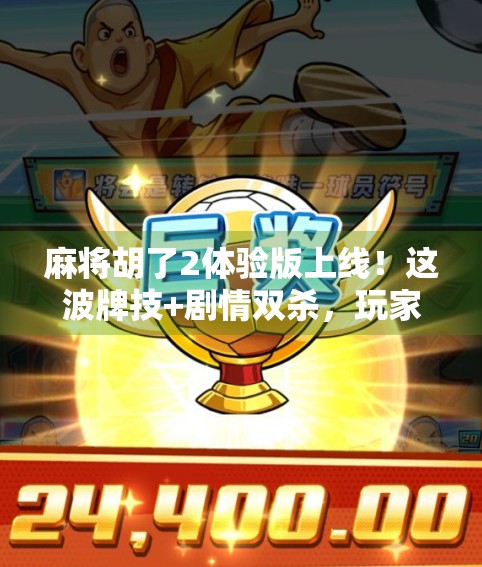 麻将胡了2体验版上线！这波牌技+剧情双杀，玩家直呼上头！