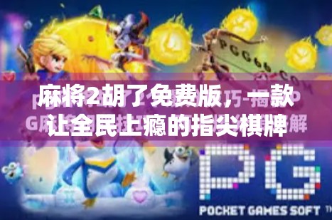 麻将2胡了免费版，一款让全民上瘾的指尖棋牌，究竟藏着什么秘密？