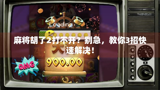 麻将胡了2打不开？别急，教你3招快速解决！