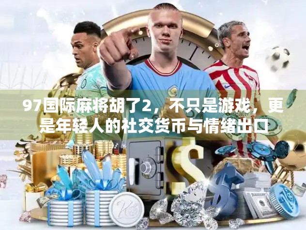 97国际麻将胡了2，不只是游戏，更是年轻人的社交货币与情绪出口