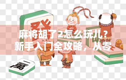 麻将胡了2怎么玩儿？新手入门全攻略，从零基础到上手不求人！