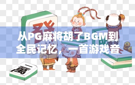 从PG麻将胡了BGM到全民记忆，一首游戏音效如何成为时代的共鸣符号？
