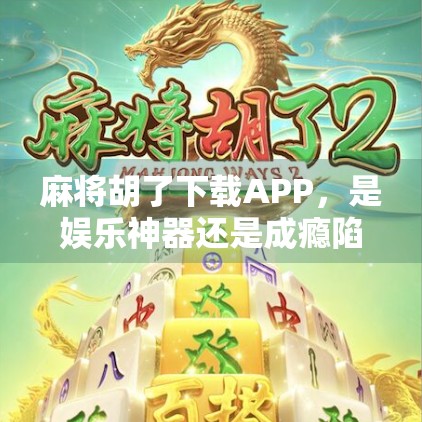 麻将胡了下载APP，是娱乐神器还是成瘾陷阱？揭秘背后的真实体验与风险