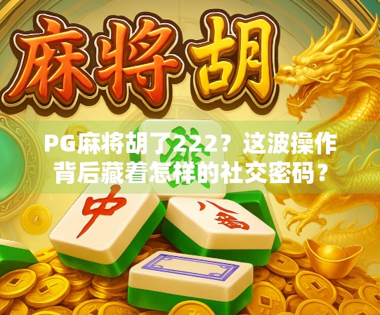 PG麻将胡了222?这波操作背后藏着怎样的社交密码?