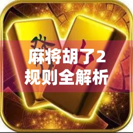 麻将胡了2规则全解析,新手也能秒变高手的5大核心技巧!