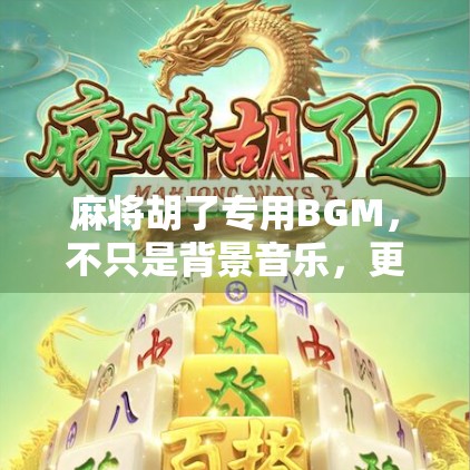 麻将胡了专用BGM，不只是背景音乐，更是中国人的情绪开关