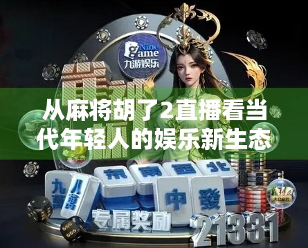 从麻将胡了2直播看当代年轻人的娱乐新生态，虚拟社交如何重塑游戏边界？