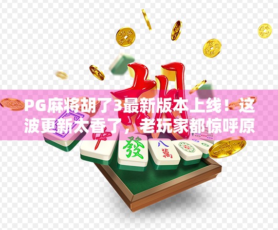 PG麻将胡了3最新版本上线！这波更新太香了，老玩家都惊呼原来还能这么玩？