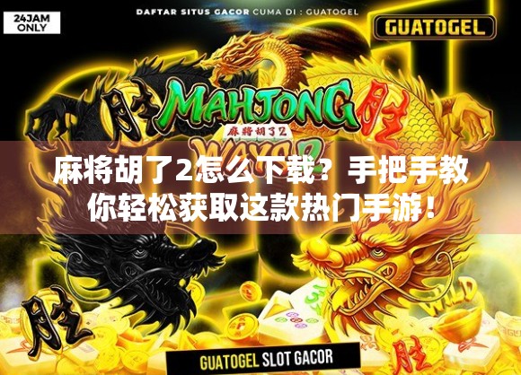 麻将胡了2怎么下载?手把手教你轻松获取这款热门手游!
